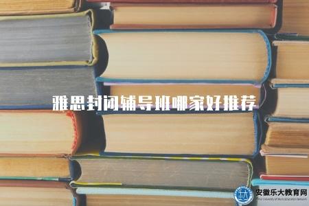 雅思封閉輔導班哪家好推薦（各有優勢）