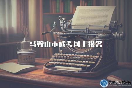 馬鞍山市成考網上報名（馬鞍山成人高考報名步驟）