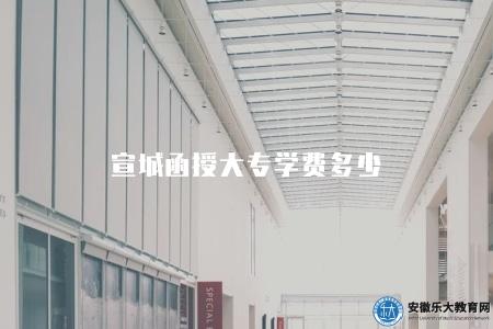 宣城函授大專學費多少(2023年學費費用查詢) 宣城函授大專學費多少(2023年學費費用查詢)