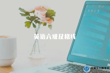 英語六級及格線（了解2023年英語六級考試及格分數線）
