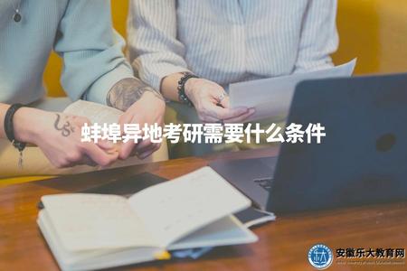 蚌埠異地考研需要什么條件（了解異地報考條件以便合理選擇）.jpg