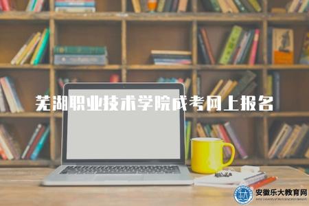 蕪湖職業技術學院成考網上報名(為報考者提供了便捷、高效的報名渠道) 蕪湖職業技術學院成考網上報名(為報考者提供了便捷、高效的報名渠道)