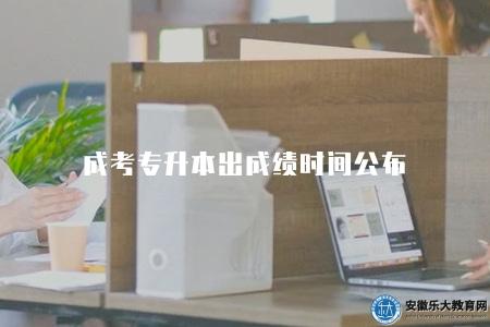 成考專升本出成績時間公布（即刻掌握成人高考成績出爐時間）