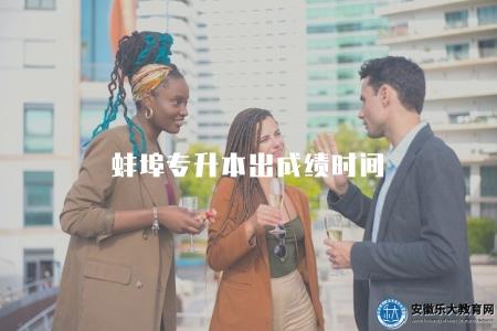 蚌埠專升本出成績時間（2023年的蚌埠專升本成績預計什么時候公布）