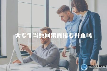 大專生當兵回來直接專升本嗎（大專生服兵役后是否可以直接升本科）.jpg