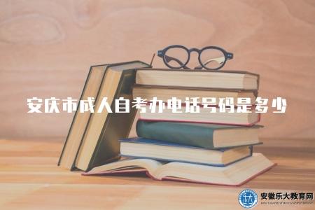 安慶市成人自考辦電話號碼是多少（成人自考辦聯系方式提供）