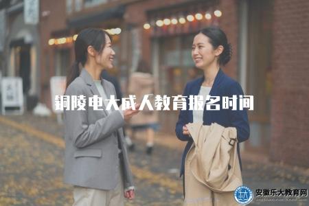 銅陵電大成人教育報名時間(了解銅陵地區電大成人教育的報名時間) 銅陵電大成人教育報名時間(了解銅陵地區電大成人教育的報名時間)