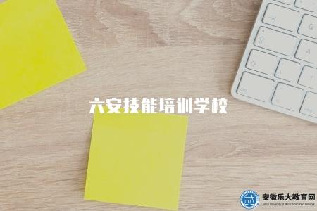 六安技能培訓學校（推薦3個六安技能培訓學校）