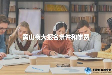 黃山夜大報名條件和學費（黃山夜大招生條件及相關費用說明）