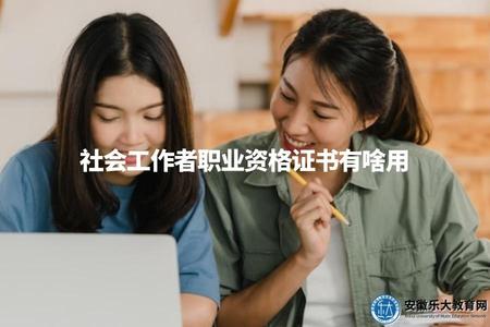 社會工作者職業資格證書有啥用（社會工作者職業資格證書的實際作用）