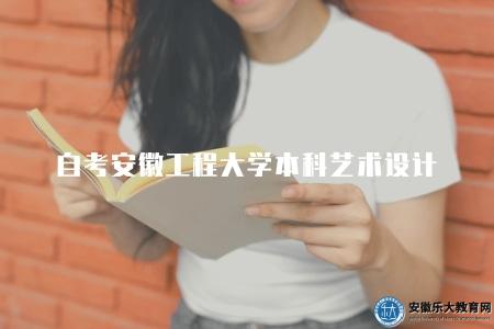 自考安徽工程大學本科藝術設計(2023年安徽工程大學自學考試本科藝術設計專業介紹) 自考安徽工程大學本科藝術設計(2023年安徽工程大學自學考試本科藝術設計專業介紹)