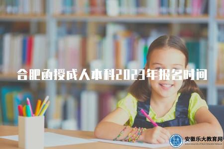 合肥函授成人本科2023年報名時間（了解合肥函授成人本科的2023年報名時間）