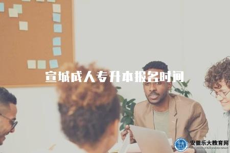 宣城成人專升本報名時間（宣城成人專升本報名時間表）