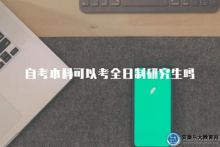 自考本科可以考全日制研究生嗎(可以) 自考本科可以考全日制研究生嗎(可以)