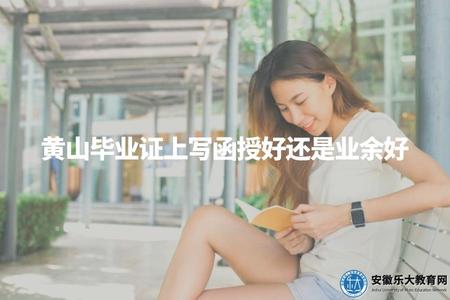 黃山畢業證上寫函授好還是業余好（黃山函授和業余大學畢業證書差異解釋）.jpg