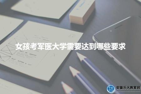女孩考軍醫大學需要達到哪些要求(為你保駕護航) 女孩考軍醫大學需要達到哪些要求(為你保駕護航)
