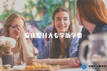 安慶提升大專學歷學費（了解安慶地區提升大專學歷的學費情況）