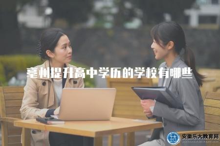 亳州提升高中學歷的學校有哪些（介紹亳州地區提升高中學歷的學校）