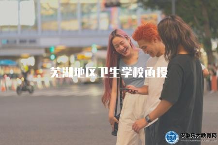 蕪湖地區衛生學校函授(了解蕪湖地區衛生學校的函授教育情況) 蕪湖地區衛生學校函授(了解蕪湖地區衛生學校的函授教育情況)
