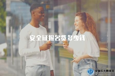 安全證報名費多少錢（安全生產資格證書報名費用介紹）