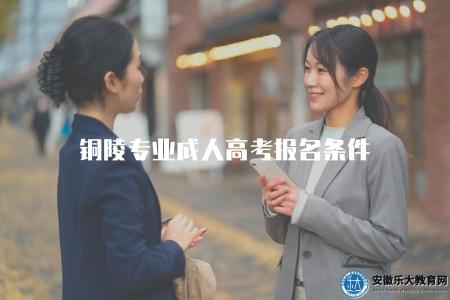 銅陵專業成人高考報名條件(介紹銅陵地區專業成人高考的報名條件) 銅陵專業成人高考報名條件(介紹銅陵地區專業成人高考的報名條件)