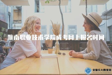 淮南職業技術學院成考網上報名時間安排(提供淮南職業技術學院成考的網上報名時間安排) 淮南職業技術學院成考網上報名時間安排(提供淮南職業技術學院成考的網上報名時間安排)