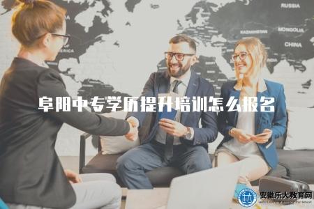 阜陽中專學歷提升培訓怎么報名(阜陽中專學歷提升培訓機構報名流程解析) 阜陽中專學歷提升培訓怎么報名(阜陽中專學歷提升培訓機構報名流程解析)