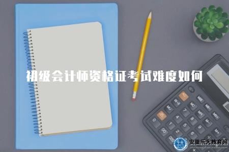 初級會計師資格證考試難度如何（難度一般）