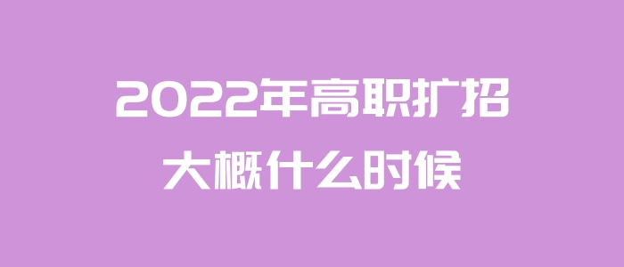 2022年高職擴招大概什么時候 2022年高職擴招大概什么時候