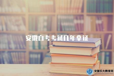 安徽自考考試幾年拿證（安徽省自學考試所需時間及證書頒發規定）