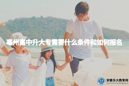 亳州高中升大專需要什么條件和如何報名（了解報考要求及流程）
