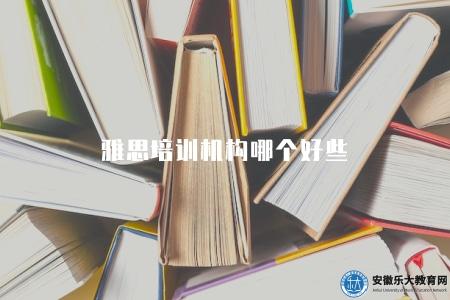 雅思培訓機構哪個好些（選擇適合自己的雅思培訓機構）