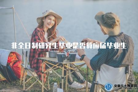 非全日制研究生畢業是否算應屆畢業生（了解非全日制研究生是否算應屆畢業生）