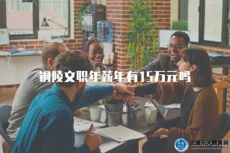 銅陵文職年薪年有15萬元嗎（了解銅陵文職崗位的薪資水平）