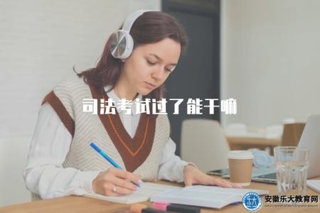 司法考試過了能干嘛（通過司法考試后可以從事的職業和行業）