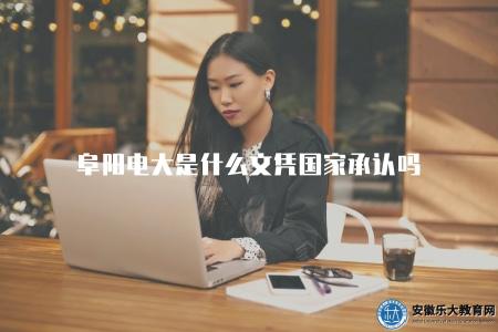 阜陽電大是什么文憑國家承認嗎（了解阜陽電大所頒發的文憑是否被國家承認）