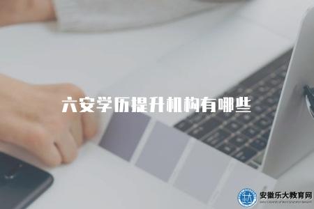 六安學歷提升機構有哪些(選擇培訓機構) 六安學歷提升機構有哪些(選擇培訓機構)