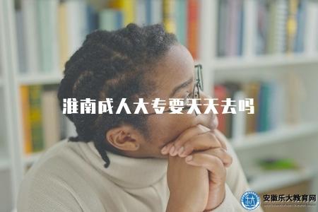 淮南成人大專要天天去嗎（就讀規定）