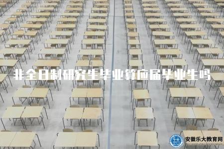 非全日制研究生畢業算應屆畢業生嗎（梳理非全日制研究生畢業的就業歸類問題）