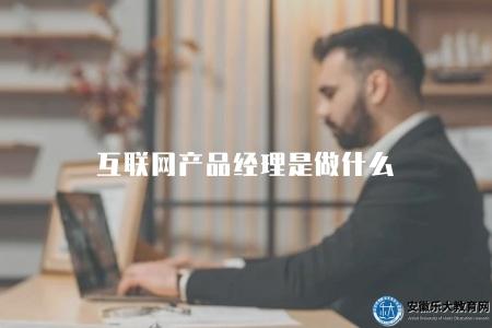 互聯網產品經理是做什么(互聯網產品經理的工作職責是什么) 互聯網產品經理是做什么(互聯網產品經理的工作職責是什么)