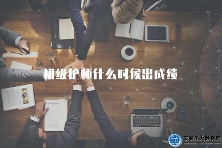 初級護師什么時候出成績（詳解初級護師考試成績發布時間）