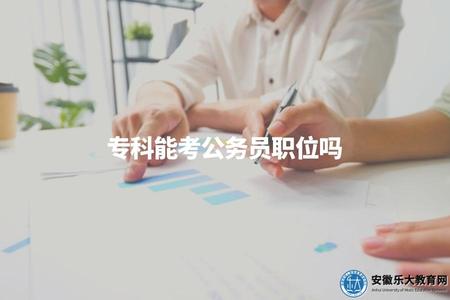 專科能考公務員職位嗎(專科學歷是否符合公務員報考條件) 專科能考公務員職位嗎(專科學歷是否符合公務員報考條件)