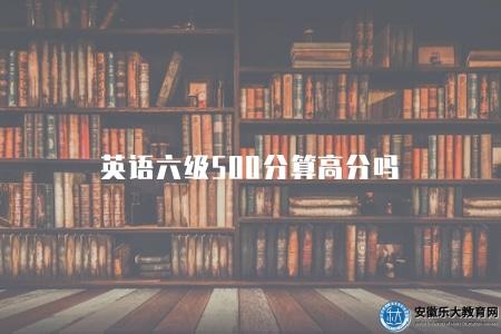 英語六級500分算高分嗎（對英語六級考試500分的評價和解讀）