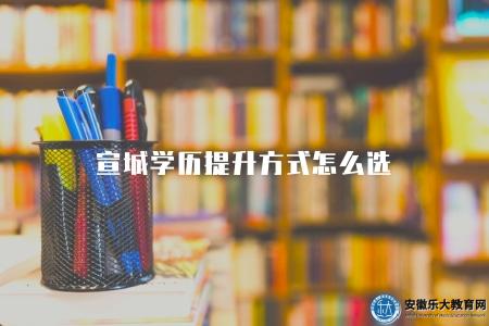 宣城學歷提升方式怎么選（宣城學歷提升途徑選擇建議）