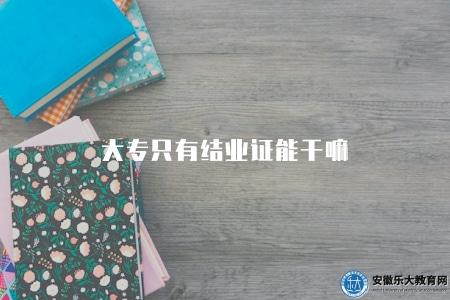 大專只有結業證能干嘛（大專結業證書用途介紹）