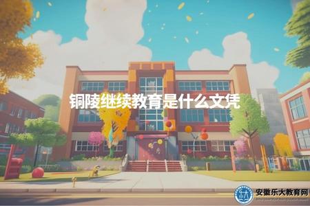 銅陵繼續教育是什么文憑（銅陵繼續教育所獲得的學歷證書介紹）