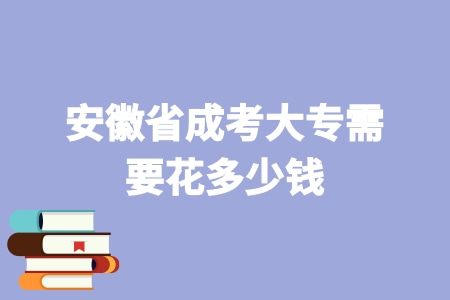 安徽省成考大專需要花多少錢 都有哪些方式