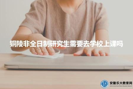 銅陵非全日制研究生需要去學校上課嗎（銅陵非全日制研究生學習模式解析）