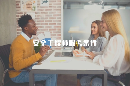 安全工程師報考條件（安全工程師考試報名所需的相關條件和申請材料）