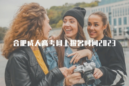 合肥成人高考網上報名時間2023（報名時間表）